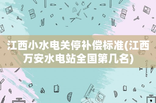 江西小水電關停補償標準(江西萬安水電站全國第幾名)