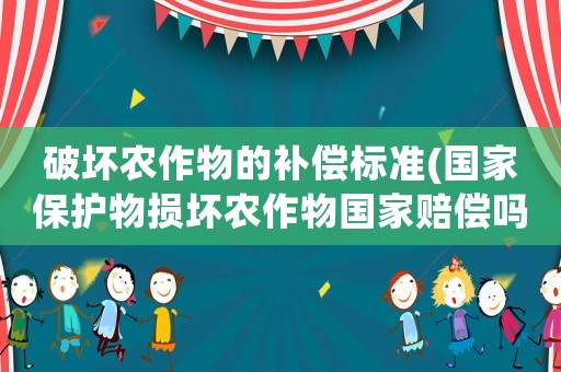 破壞農作物的補償標準(國家保護物損壞農作物國家賠償嗎？)