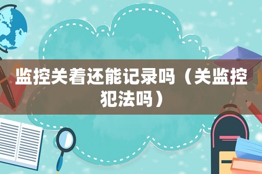 監(jiān)控關(guān)著還能記錄嗎（關(guān)監(jiān)控犯法嗎）