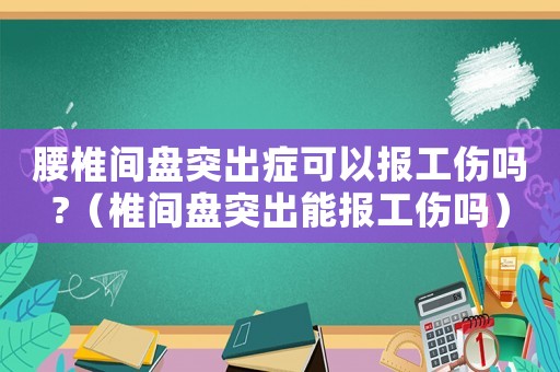 腰椎間盤突出癥可以報工傷嗎?（椎間盤突出能報工傷嗎）