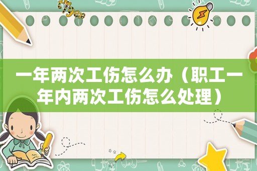 一年兩次工傷怎么辦（職工一年內(nèi)兩次工傷怎么處理）