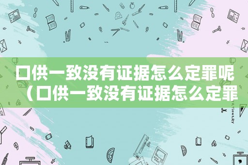 口供一致沒有證據(jù)怎么定罪呢（口供一致沒有證據(jù)怎么定罪）