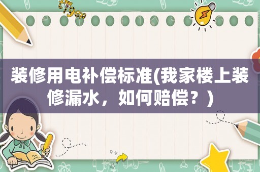 裝修用電補償標準(我家樓上裝修漏水，如何賠償？)
