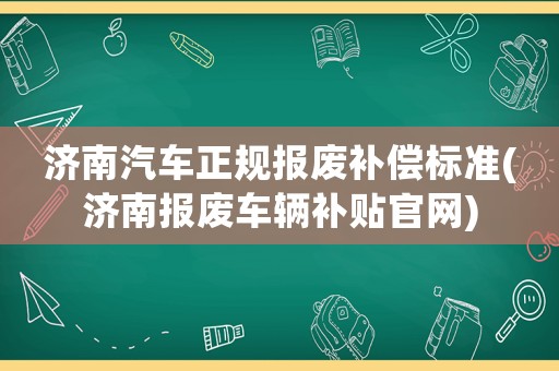 濟南汽車正規報廢補償標準(濟南報廢車輛補貼官網)