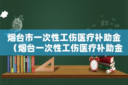 煙臺市一次性工傷醫療補助金（煙臺一次性工傷醫療補助金）