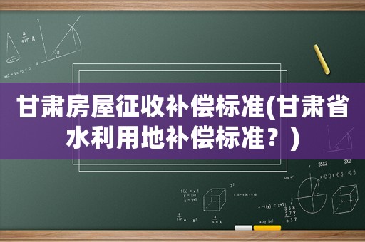 甘肅房屋征收補償標(biāo)準(zhǔn)(甘肅省水利用地補償標(biāo)準(zhǔn)？)