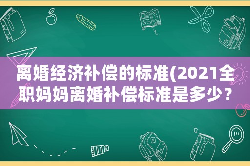 離婚經濟補償的標準(2021全職媽媽離婚補償標準是多少？)