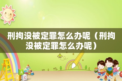 刑拘沒被定罪怎么辦呢（刑拘沒被定罪怎么辦呢）