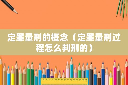 定罪量刑的概念（定罪量刑過程怎么判刑的）