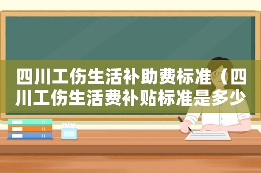 四川工傷生活補助費標準（四川工傷生活費補貼標準是多少）
