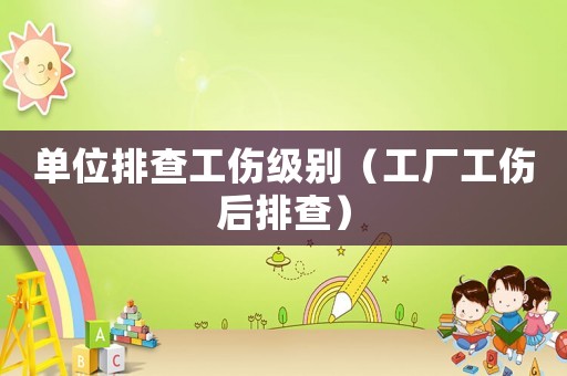 單位排查工傷級別（工廠工傷后排查）