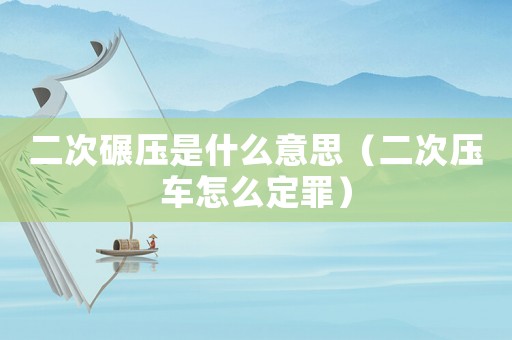 二次碾壓是什么意思（二次壓車怎么定罪）
