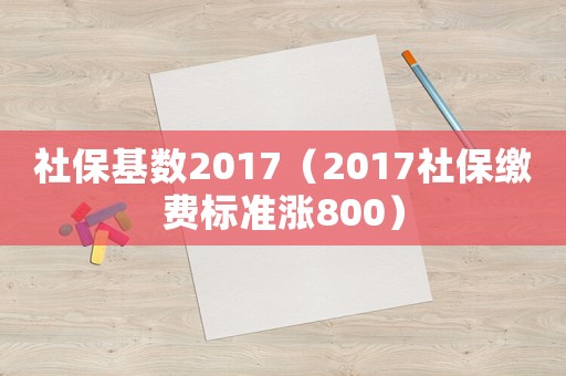 社保基數2017（2017社保繳費標準漲800）
