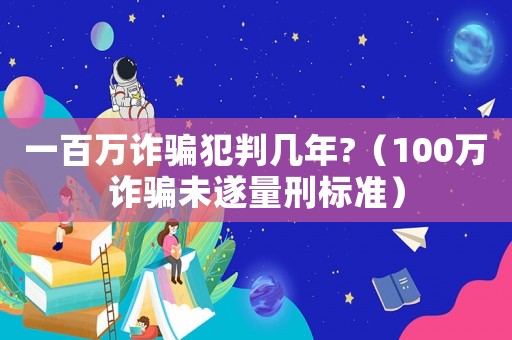一百萬詐騙犯判幾年?（100萬詐騙未遂量刑標準）