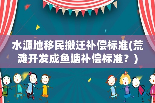 水源地移民搬遷補償標準(荒灘開發成魚塘補償標準？)