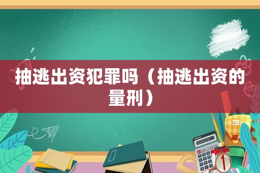 抽逃出資犯罪嗎（抽逃出資的量刑）