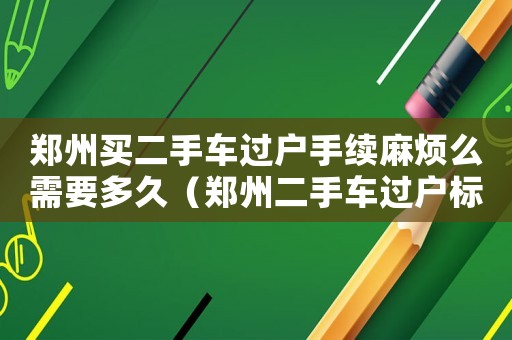 鄭州買二手車過戶手續麻煩么需要多久（鄭州二手車過戶標準）