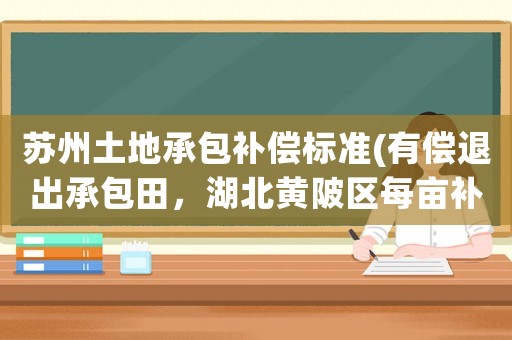 蘇州土地承包補償標準(有償退出承包田，湖北黃陂區每畝補43050，有償退地，你愿意嗎)