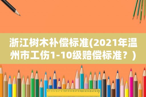 浙江樹木補償標準(2021年溫州市工傷1-10級賠償標準？)