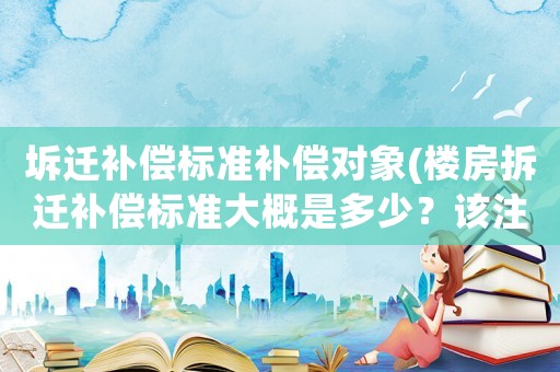 坼遷補償標準補償對象(樓房拆遷補償標準大概是多少？該注意些什么？)