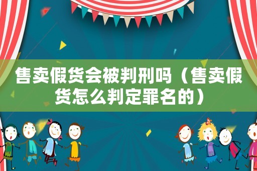 售賣假貨會被判刑嗎（售賣假貨怎么判定罪名的）