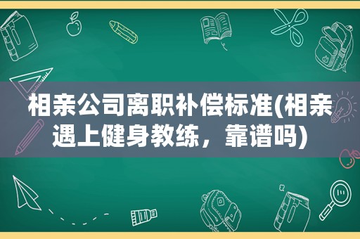 相親公司離職補(bǔ)償標(biāo)準(zhǔn)(相親遇上健身教練，靠譜嗎)