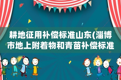耕地征用補償標準山東(淄博市地上附著物和青苗補償標準？)