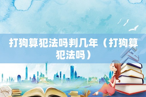 打狗算犯法嗎判幾年（打狗算犯法嗎）