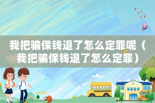 我把騙保錢退了怎么定罪呢（我把騙保錢退了怎么定罪）