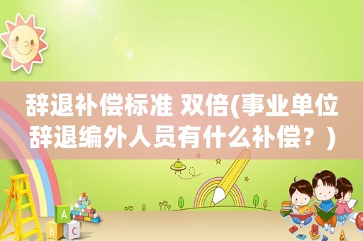 辭退補償標準 雙倍(事業單位辭退編外人員有什么補償？)