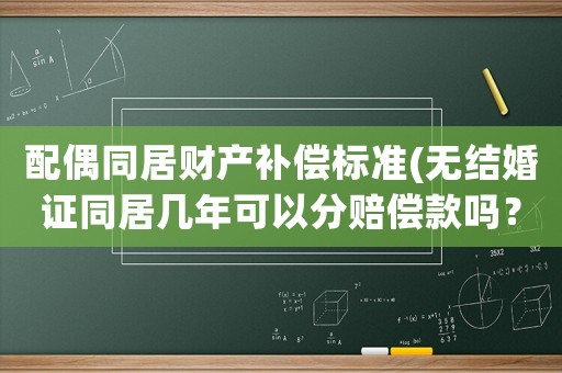 配偶同居財產補償標準(無結婚證同居幾年可以分賠償款嗎？)