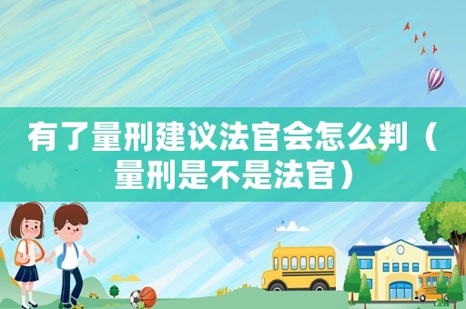 有了量刑建議法官會怎么判（量刑是不是法官）