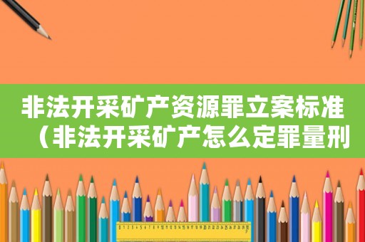 非法開采礦產資源罪立案標準（非法開采礦產怎么定罪量刑）