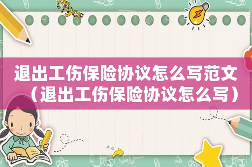 退出工傷保險協議怎么寫范文（退出工傷保險協議怎么寫）