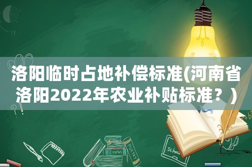 洛陽臨時占地補償標準(河南省洛陽2022年農業補貼標準？)