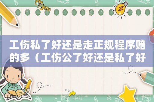 工傷私了好還是走正規程序賠的多（工傷公了好還是私了好）