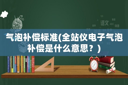 氣泡補償標準(全站儀電子氣泡補償是什么意思？)