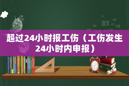 超過24小時報工傷（工傷發(fā)生24小時內(nèi)申報）