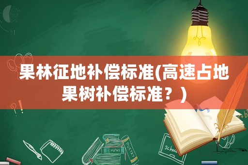 果林征地補(bǔ)償標(biāo)準(zhǔn)(高速占地果樹(shù)補(bǔ)償標(biāo)準(zhǔn)？)