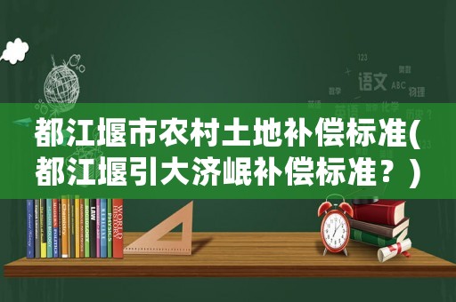 都江堰市農(nóng)村土地補(bǔ)償標(biāo)準(zhǔn)(都江堰引大濟(jì)岷補(bǔ)償標(biāo)準(zhǔn)？)