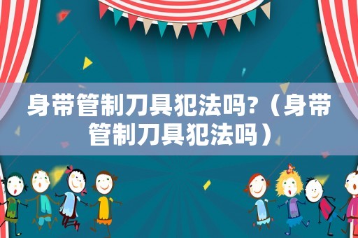 身帶管制刀具犯法嗎?（身帶管制刀具犯法嗎）