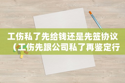 工傷私了先給錢還是先簽協議（工傷先跟公司私了再鑒定行嗎）