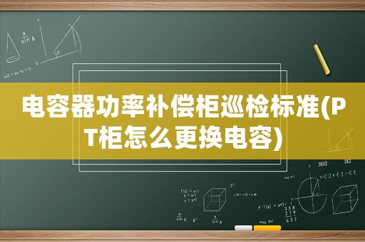 電容器功率補償柜巡檢標準(PT柜怎么更換電容)