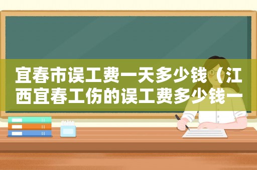 宜春市誤工費(fèi)一天多少錢（江西宜春工傷的誤工費(fèi)多少錢一天）