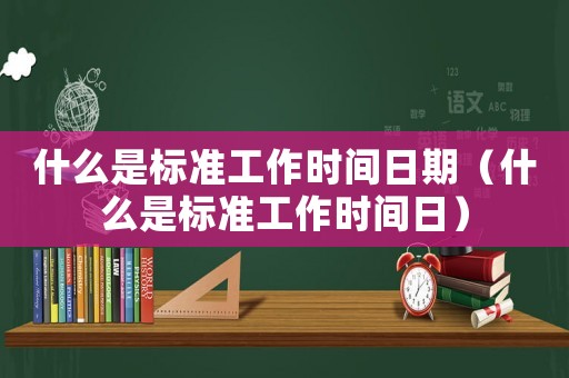 什么是標(biāo)準(zhǔn)工作時(shí)間日期（什么是標(biāo)準(zhǔn)工作時(shí)間日）
