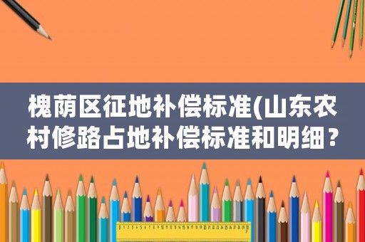 槐蔭區征地補償標準(山東農村修路占地補償標準和明細？)