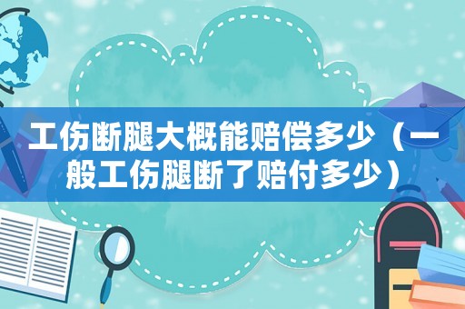 工傷斷腿大概能賠償多少（一般工傷腿斷了賠付多少）