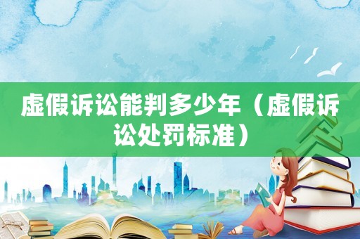 虛假訴訟能判多少年（虛假訴訟處罰標準）