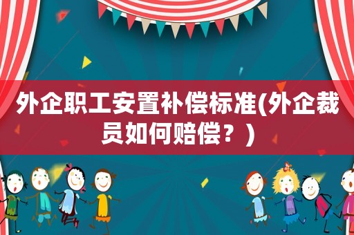 外企職工安置補償標(biāo)準(zhǔn)(外企裁員如何賠償？)