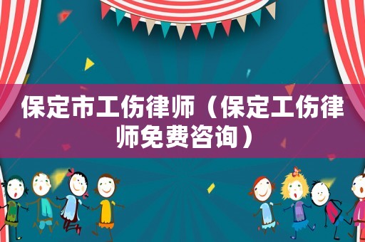 保定市工傷律師（保定工傷律師免費咨詢）